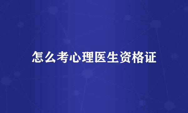 怎么考心理医生资格证