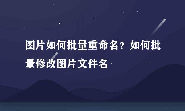 图片如何批量重命名？如何批量修改图片文件名