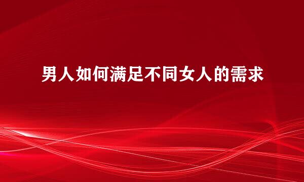 男人如何满足不同女人的需求
