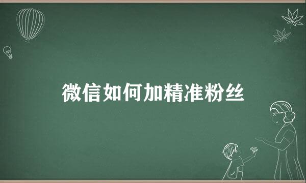 微信如何加精准粉丝
