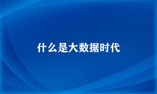 什么是大数据时代