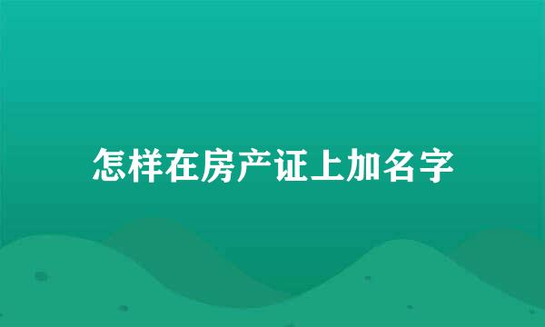 怎样在房产证上加名字