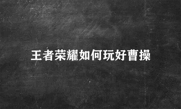 王者荣耀如何玩好曹操