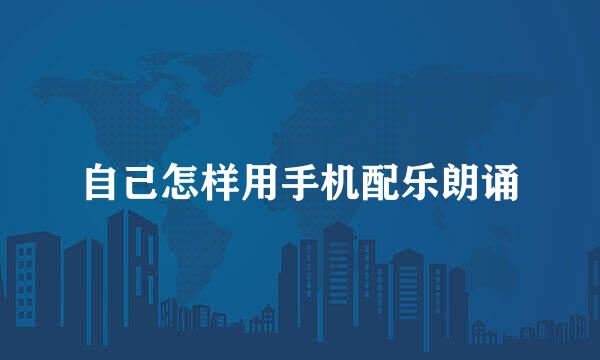 自己怎样用手机配乐朗诵