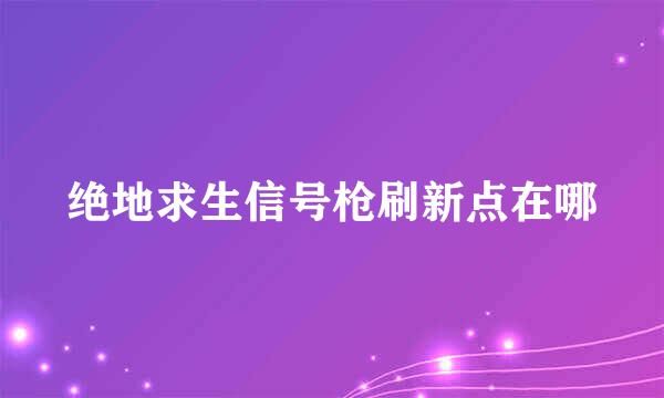 绝地求生信号枪刷新点在哪
