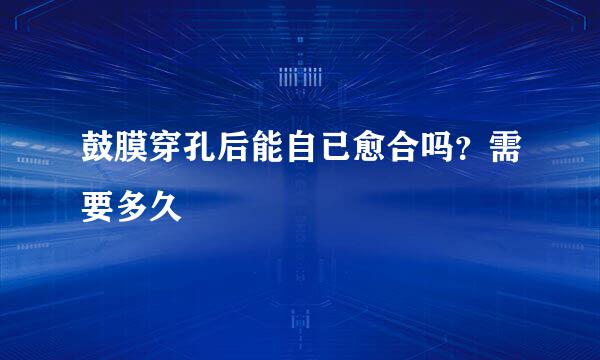 鼓膜穿孔后能自已愈合吗？需要多久