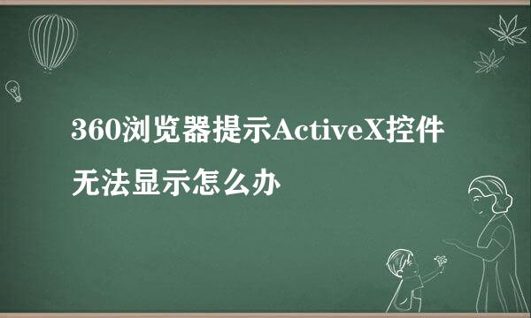 360浏览器提示ActiveX控件无法显示怎么办