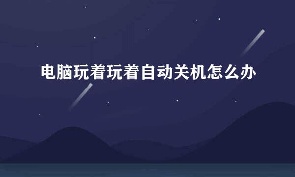 电脑玩着玩着自动关机怎么办