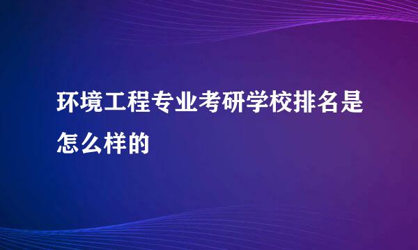 环境工程专业考研学校排名是怎么样的