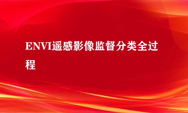 ENVI遥感影像监督分类全过程