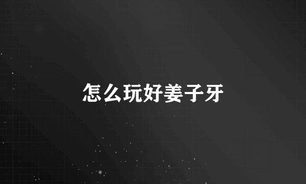 怎么玩好姜子牙