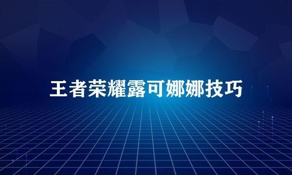 王者荣耀露可娜娜技巧