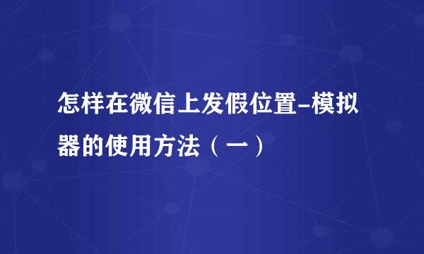 怎样在微信上发假位置-模拟器的使用方法（一）