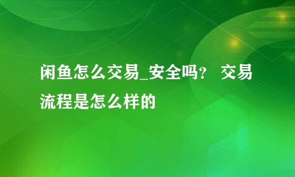 闲鱼怎么交易_安全吗？ 交易流程是怎么样的