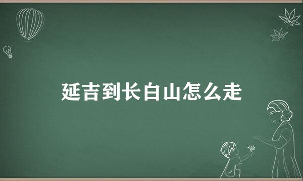 延吉到长白山怎么走