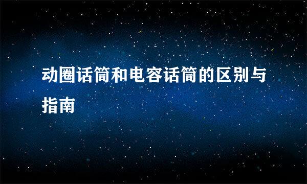 动圈话筒和电容话筒的区别与指南