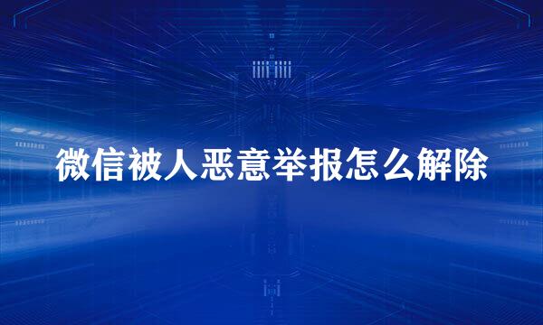 微信被人恶意举报怎么解除