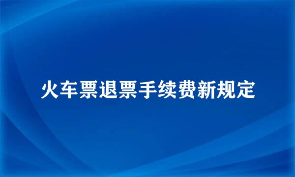 火车票退票手续费新规定
