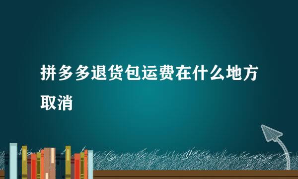 拼多多退货包运费在什么地方取消