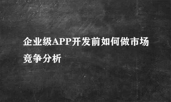 企业级APP开发前如何做市场竞争分析