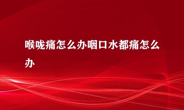 喉咙痛怎么办咽口水都痛怎么办
