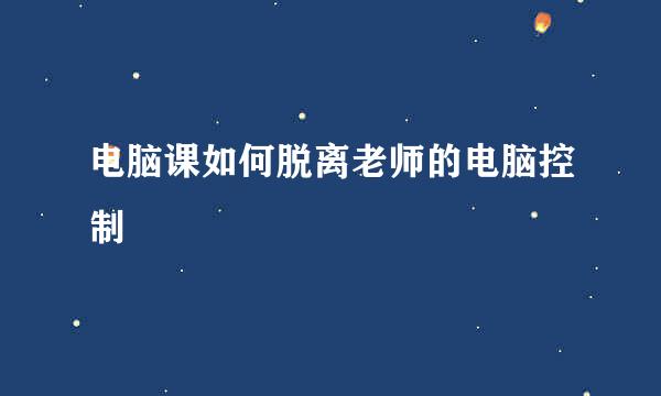 电脑课如何脱离老师的电脑控制
