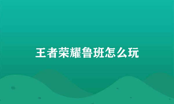 王者荣耀鲁班怎么玩
