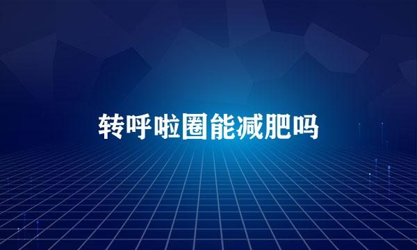 转呼啦圈能减肥吗
