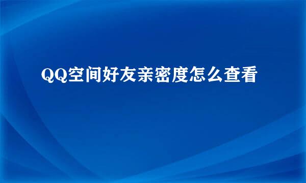 QQ空间好友亲密度怎么查看