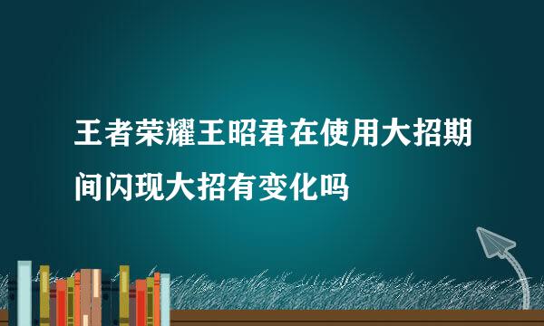 王者荣耀王昭君在使用大招期间闪现大招有变化吗