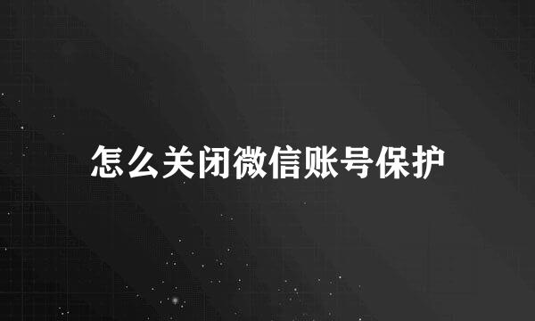 怎么关闭微信账号保护