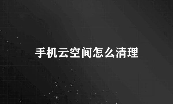 手机云空间怎么清理
