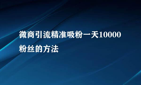 微商引流精准吸粉一天10000粉丝的方法