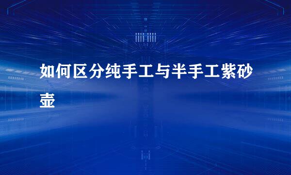 如何区分纯手工与半手工紫砂壶
