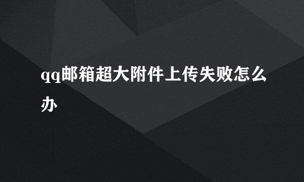 qq邮箱超大附件上传失败怎么办