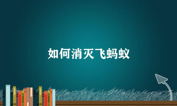 如何消灭飞蚂蚁