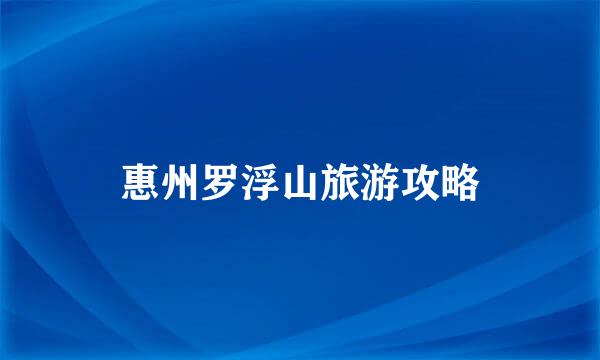 惠州罗浮山旅游攻略