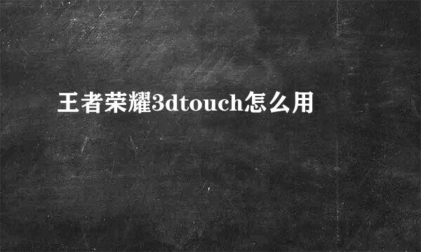 王者荣耀3dtouch怎么用