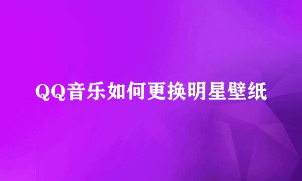 QQ音乐如何更换明星壁纸