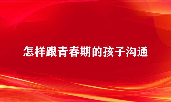 怎样跟青春期的孩子沟通