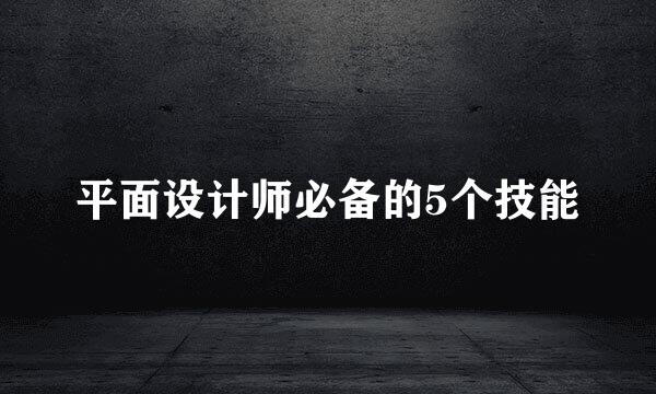 平面设计师必备的5个技能