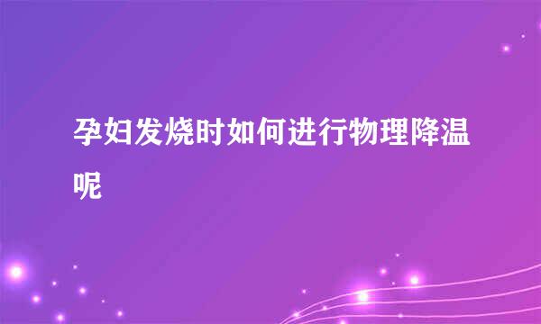 孕妇发烧时如何进行物理降温呢