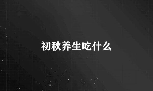 初秋养生吃什么