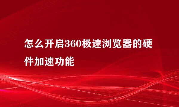 怎么开启360极速浏览器的硬件加速功能