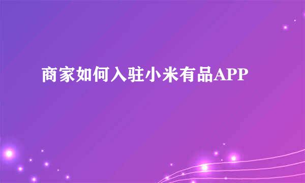 商家如何入驻小米有品APP