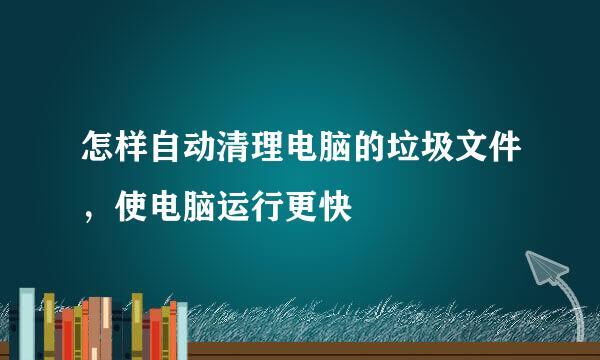 怎样自动清理电脑的垃圾文件，使电脑运行更快
