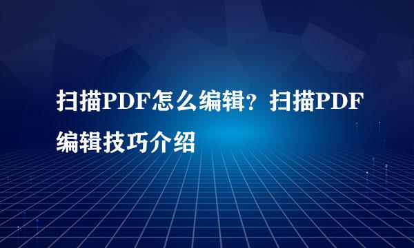 扫描PDF怎么编辑？扫描PDF编辑技巧介绍
