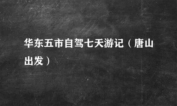 华东五市自驾七天游记（唐山出发）