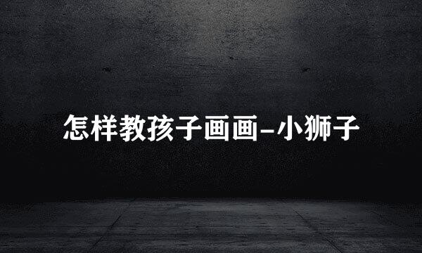 怎样教孩子画画-小狮子