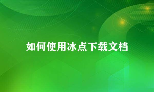 如何使用冰点下载文档